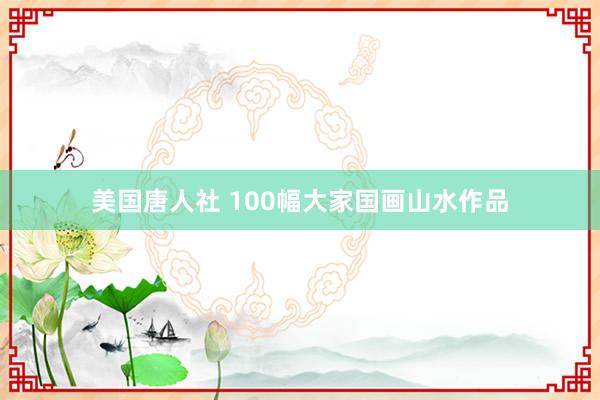 美国唐人社 100幅大家国画山水作品