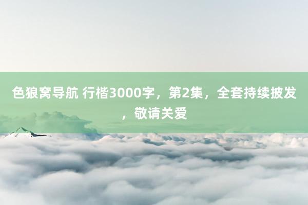 色狼窝导航 行楷3000字，第2集，全套持续披发，敬请关爱