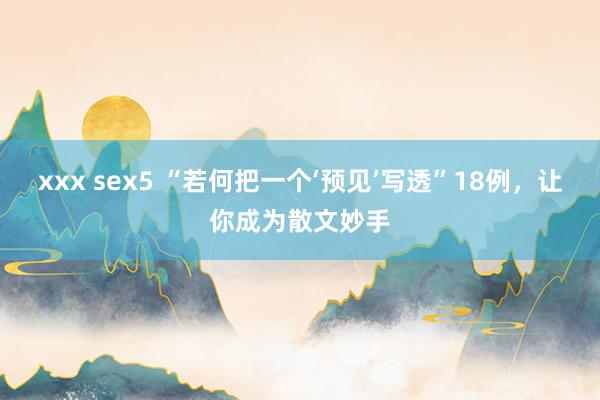 xxx sex5 “若何把一个‘预见’写透”18例，让你成为散文妙手