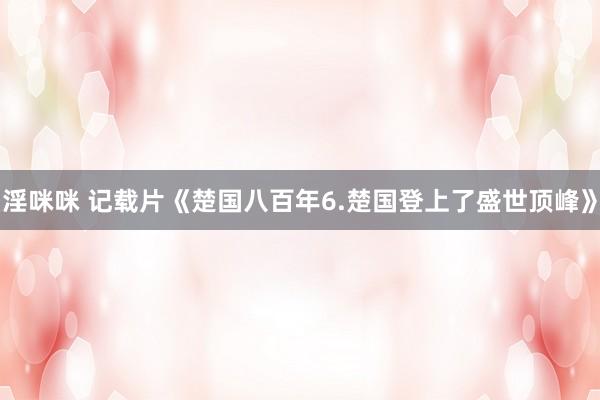 淫咪咪 记载片《楚国八百年6.楚国登上了盛世顶峰》