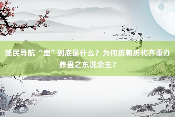 淫民导航 “蛊”到底是什么？为何历朝历代齐重办养蛊之东说念主？