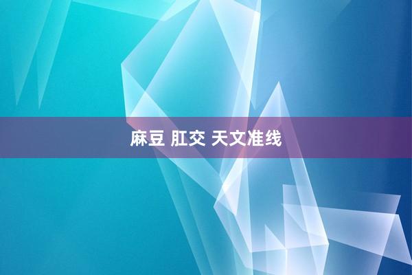麻豆 肛交 天文准线