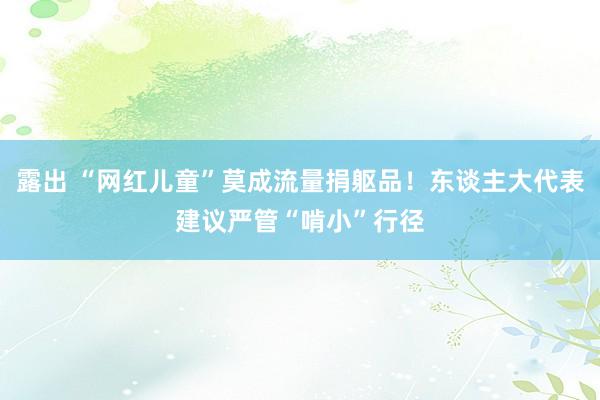 露出 “网红儿童”莫成流量捐躯品！东谈主大代表建议严管“啃小”行径