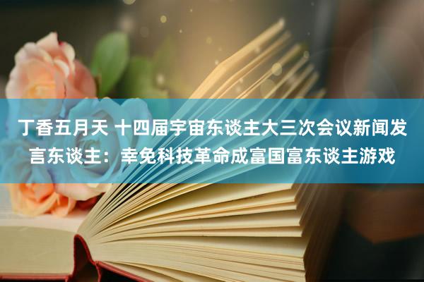 丁香五月天 十四届宇宙东谈主大三次会议新闻发言东谈主：幸免科技革命成富国富东谈主游戏