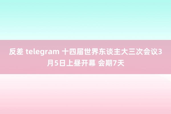 反差 telegram 十四届世界东谈主大三次会议3月5日上昼开幕 会期7天