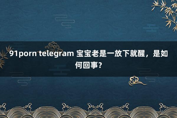 91porn telegram 宝宝老是一放下就醒，是如何回事？