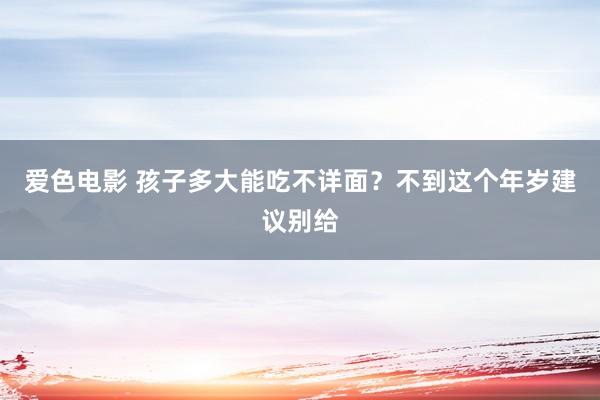 爱色电影 孩子多大能吃不详面？不到这个年岁建议别给